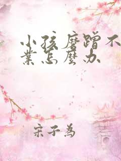 小孩磨蹭不写作业怎么办