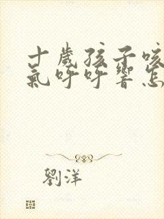 十岁孩子咳嗽喘气呼呼响怎么了?