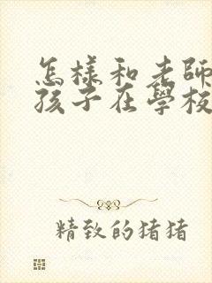 怎样和老师询问孩子在学校的情况