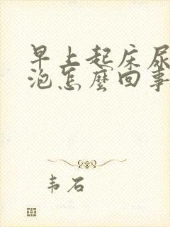 早上起床尿有泡泡怎么回事