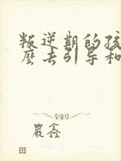 叛逆期的孩子怎么去引导和沟通