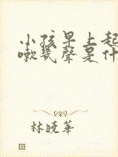 小孩早上起床咳嗽几声是什么原因