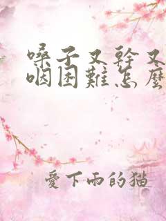 嗓子又干又疼吞咽困难怎么治