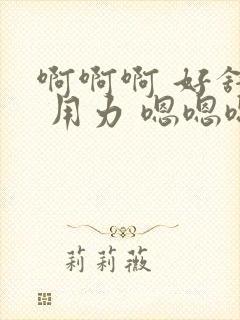 啊啊啊 好舒服 用力 嗯嗯嗯啊