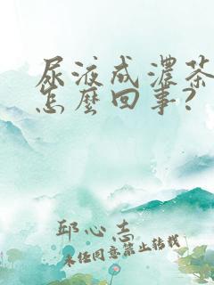 尿液成浓茶色是怎么回事?