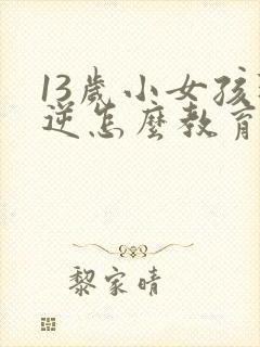 13岁小女孩叛逆怎么教育