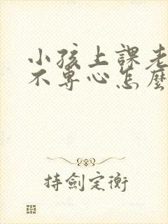 小孩上课老走神不专心怎么办?