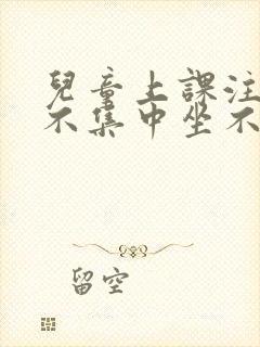 儿童上课注意力不集中坐不住