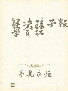 解决孩子叛逆厌学贪玩