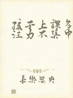 孩子上课多动专注力不集中