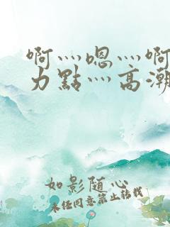 啊灬嗯灬啊灬用力点灬高潮啊