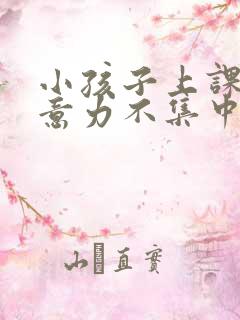 小孩子上课时注意力不集中怎么办?