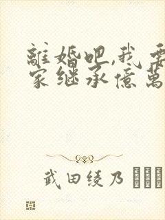 离婚吧,我要回家继承亿万家产免费版