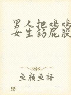 男人把鸡鸡放进女生的屁股里