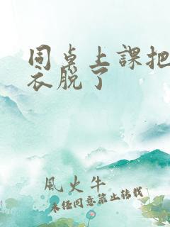 同桌上课把我内衣脱了