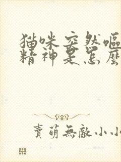 猫咪突然呕吐没精神是怎么回事