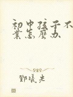 初中孩子不写作业怎么办