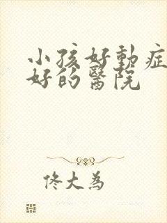 小孩好动症的较好的医院