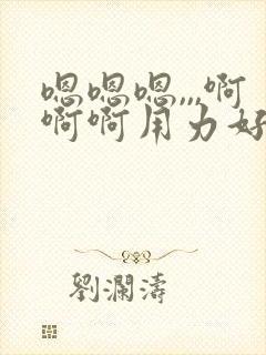 嗯嗯嗯,,,啊啊啊用力好舒服