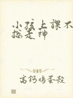 小孩上课不专心总走神