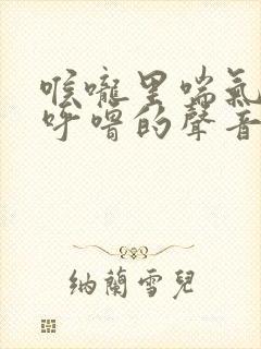 喉咙里喘气传出呼噜的声音