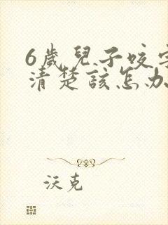 6岁儿子咬字不清楚该怎办