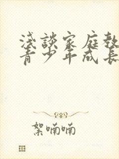 浅谈家庭教育对青少年成长的影响