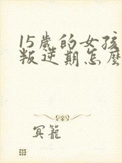 15岁的女孩子叛逆期怎么办