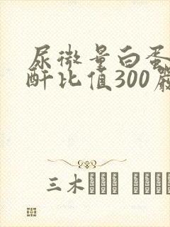 尿微量白蛋白肌酐比值300严重吗