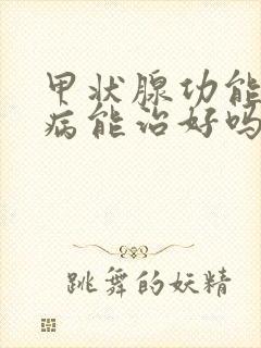 甲状腺功能减退病能治好吗