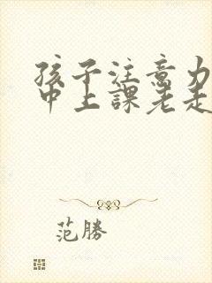 孩子注意力不集中上课老走神是缺什么