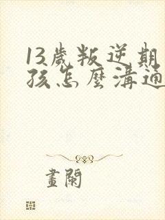 13岁叛逆期男孩怎么沟通