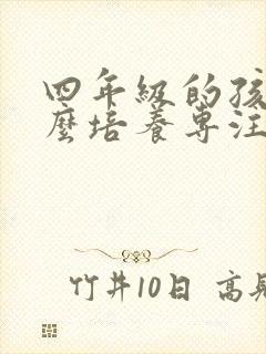 四年级的孩子怎么培养专注力