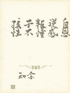 孩子叛逆自私任性不懂感恩