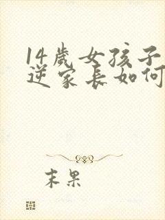 14岁女孩子叛逆家长如何管教