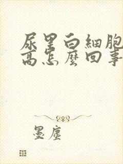 尿里白细胞计数高怎么回事