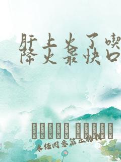 肝上火了吃什么降火最快口苦口臭