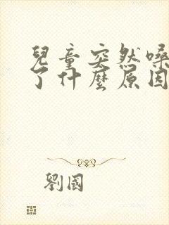 儿童突然嗓子哑了什么原因