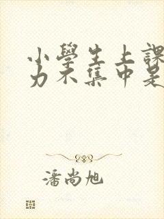 小学生上课注意力不集中是怎么回事