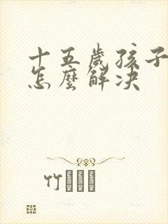 十五岁孩子厌学怎么解决