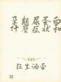 孕期尿蛋白高有什么症状和危害