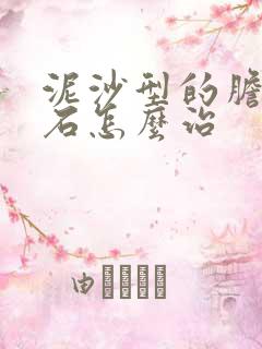 泥沙型的胆囊结石怎么治