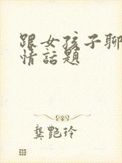 跟女孩子聊的感情话题