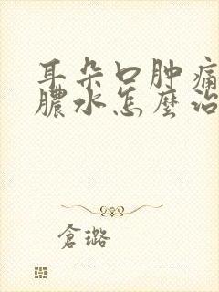 耳朵口肿痛有流脓水怎么治疗