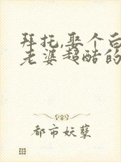 拜托,娶个白蛇老婆超酷的阅读全文