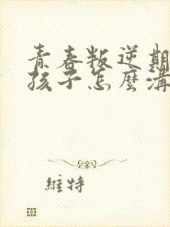 青春叛逆期的女孩子怎么沟通