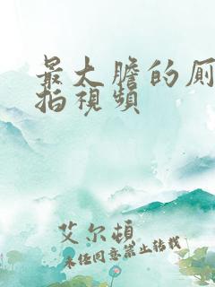 最大胆的厕所偷拍视频