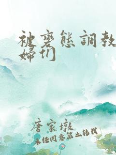 被变态调教的熟妇们