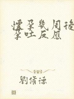 怀孕几周后会有孕吐反应