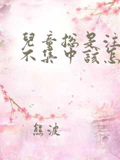 儿童总是注意力不集中该怎么办